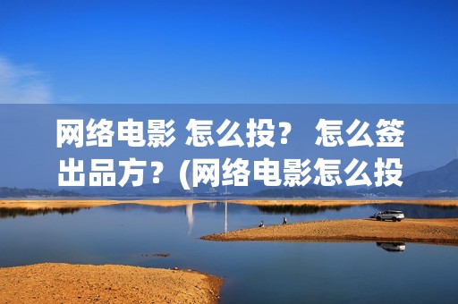 网络电影 怎么投？ 怎么签出品方？(网络电影怎么投屏到电视)