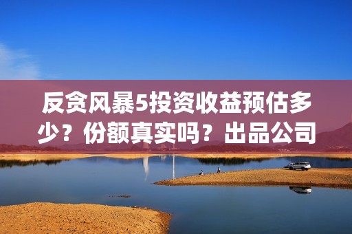 反贪风暴5投资收益预估多少？份额真实吗？出品公司哪家?(反贪风暴5投资成本)