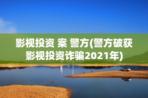 影视投资 案 警方(警方破获影视投资诈骗2021年)