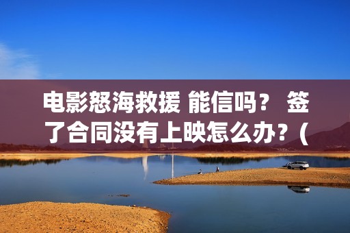 电影怒海救援 能信吗？ 签了合同没有上映怎么办？(电影怒海救援在线观看)