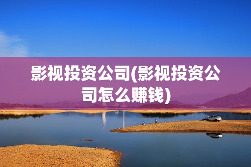 影视投资公司(影视投资公司怎么赚钱)