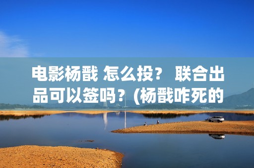 电影杨戬 怎么投？ 联合出品可以签吗？(杨戬咋死的)
