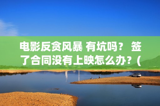 电影反贪风暴 有坑吗？ 签了合同没有上映怎么办？(电影反贪风暴1免费完整版)