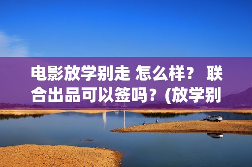 电影放学别走 怎么样？ 联合出品可以签吗？(放学别走的主演是谁)