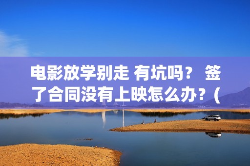 电影放学别走 有坑吗？ 签了合同没有上映怎么办？(放学别走的主演是谁)