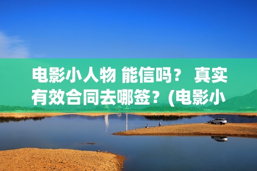 电影小人物 能信吗？ 真实有效合同去哪签？(电影小人物 能看吗)