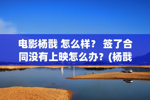 电影杨戬 怎么样？ 签了合同没有上映怎么办？(杨戬怎样)
