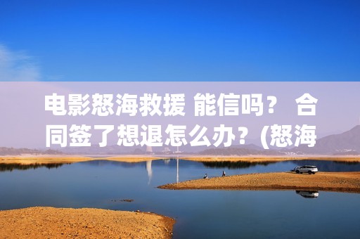 电影怒海救援 能信吗？ 合同签了想退怎么办？(怒海救援 电影2021)