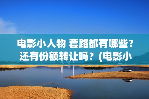 电影小人物 套路都有哪些？ 还有份额转让吗？(电影小人物视频完整版)