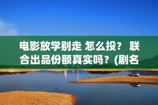 电影放学别走 怎么投？ 联合出品份额真实吗？(剧名叫《放学别走》)