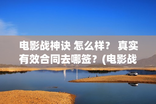 电影战神诀 怎么样? 真实有效合同去哪签?(电影战神诀 怎么不更新) 电影战神诀 怎么样? 真实有效合同去哪签?(电影战神诀 怎么不更新)