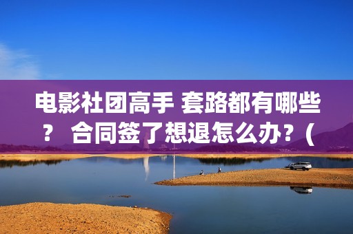 电影社团高手 套路都有哪些？ 合同签了想退怎么办？(电影社团是干什么的)