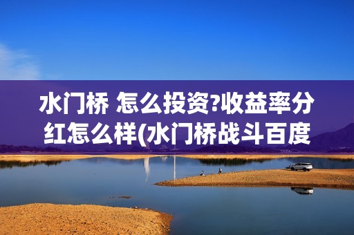 水门桥 怎么投资?收益率分红怎么样(水门桥战斗百度百科)