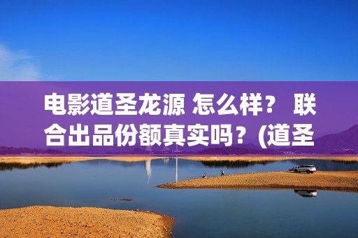 电影道圣龙源 怎么样？ 联合出品份额真实吗？(道圣龙源正规吗?)