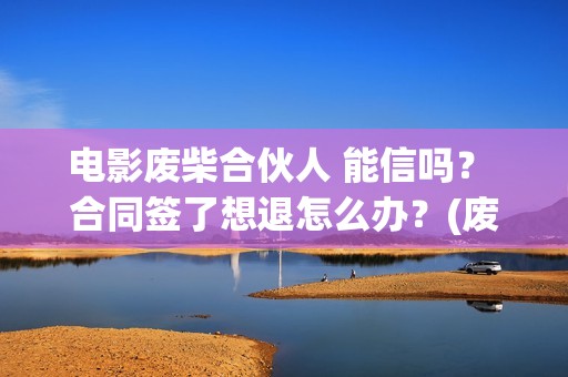 电影废柴合伙人 能信吗？ 合同签了想退怎么办？(废柴组合)