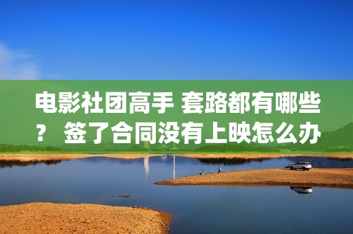 电影社团高手 套路都有哪些？ 签了合同没有上映怎么办？(电影社社团简介)