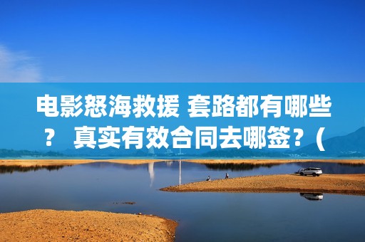 电影怒海救援 套路都有哪些？ 真实有效合同去哪签？(电影怒海救援剧情介绍)