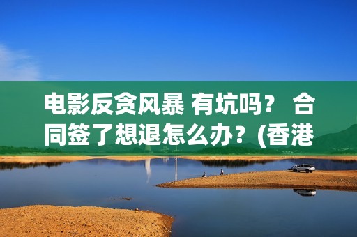 电影反贪风暴 有坑吗？ 合同签了想退怎么办？(香港电影反贪风暴)