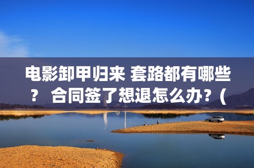 电影卸甲归来 套路都有哪些？ 合同签了想退怎么办？(卸甲归来上映宣传)