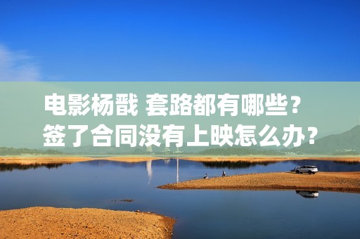 电影杨戬 套路都有哪些？ 签了合同没有上映怎么办？(电影杨戬 套路是什么)
