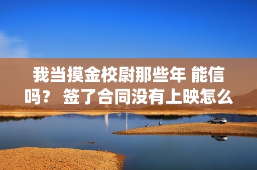 我当摸金校尉那些年 能信吗？ 签了合同没有上映怎么办？(我当摸金校尉那些年TXT精校版最新章节列表)