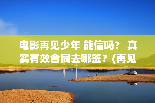 电影再见少年 能信吗？ 真实有效合同去哪签？(再见少年影片)