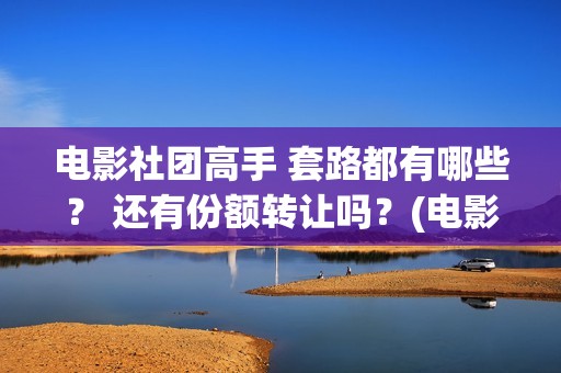 电影社团高手 套路都有哪些？ 还有份额转让吗？(电影社团手抄报)