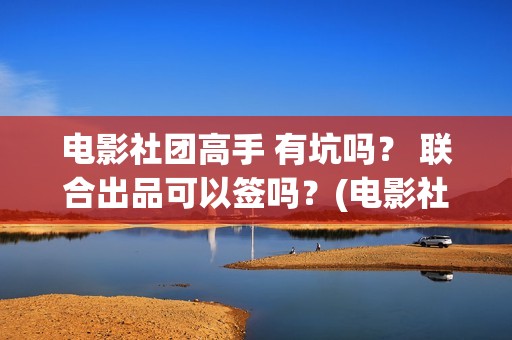 电影社团高手 有坑吗？ 联合出品可以签吗？(电影社团叫什么名字)