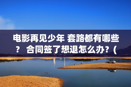 电影再见少年 套路都有哪些？ 合同签了想退怎么办？(电影再见少年剧情详细)