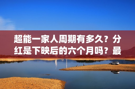 超能一家人周期有多久？分红是下映后的六个月吗？最快多久？(超能一家人什么时候上)
