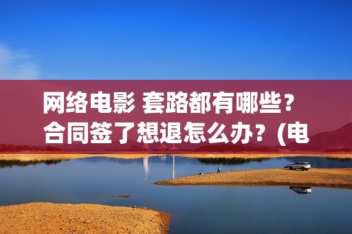 网络电影 套路都有哪些？ 合同签了想退怎么办？(电影常见套路)