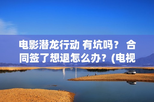 电影潜龙行动 有坑吗？ 合同签了想退怎么办？(电视剧潜龙行动高清)