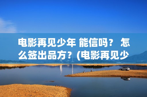 电影再见少年 能信吗？ 怎么签出品方？(电影再见少年票房)