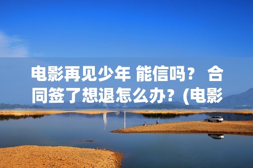 电影再见少年 能信吗？ 合同签了想退怎么办？(电影再见少年)