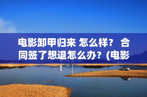 电影卸甲归来 怎么样？ 合同签了想退怎么办？(电影名:卸甲归来)
