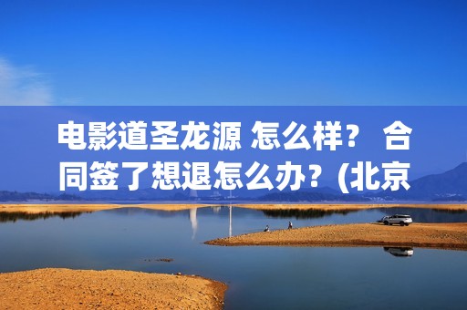 电影道圣龙源 怎么样？ 合同签了想退怎么办？(北京道圣龙源传媒公司正规吗)