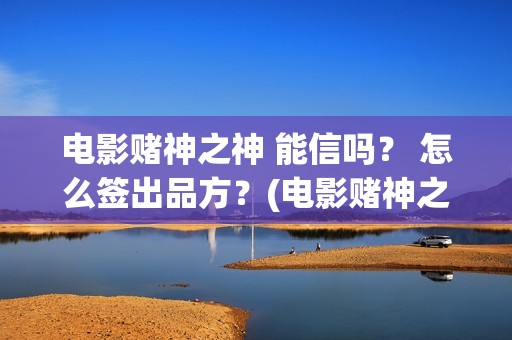 电影赌神之神 能信吗？ 怎么签出品方？(电影赌神之神演员表大全)