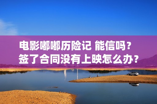 电影嘟嘟历险记 能信吗？ 签了合同没有上映怎么办？(电视剧嘟嘟的故事)