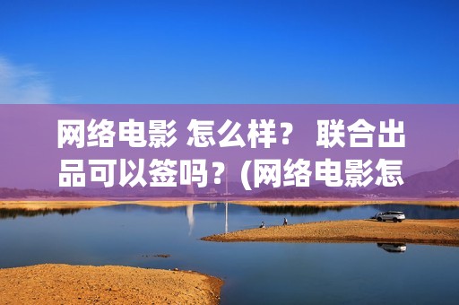 网络电影 怎么样？ 联合出品可以签吗？(网络电影怎么分账)