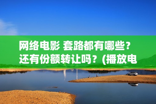网络电影 套路都有哪些？ 还有份额转让吗？(播放电影套路)