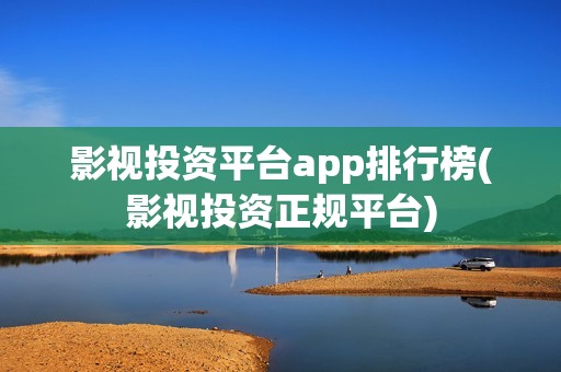 影视投资平台app排行榜(影视投资正规平台) 影视投资平台app排行榜(影视投资正规平台)