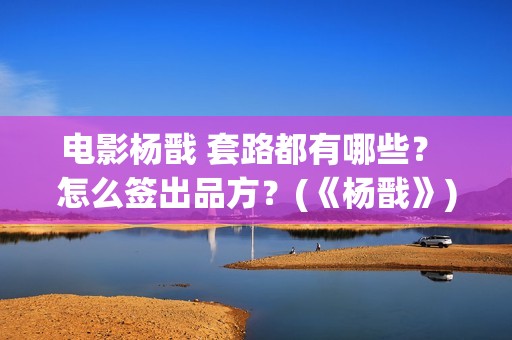 电影杨戬 套路都有哪些？ 怎么签出品方？(《杨戬》)