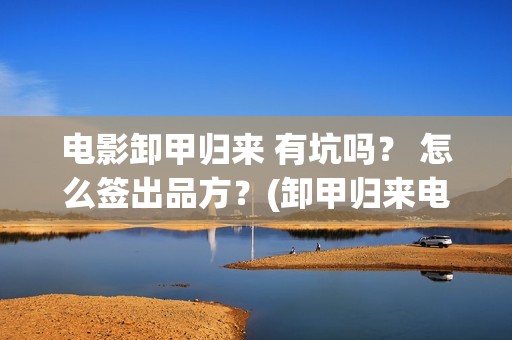 电影卸甲归来 有坑吗？ 怎么签出品方？(卸甲归来电影简介)