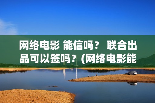 网络电影 能信吗？ 联合出品可以签吗？(网络电影能投资吗)