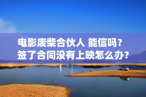 电影废柴合伙人 能信吗？ 签了合同没有上映怎么办？(电影废柴合伙人演员表)