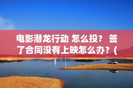 电影潜龙行动 怎么投？ 签了合同没有上映怎么办？(潜龙行动免费)