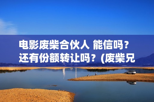 电影废柴合伙人 能信吗？ 还有份额转让吗？(废柴兄弟众筹吃火锅是哪一集)