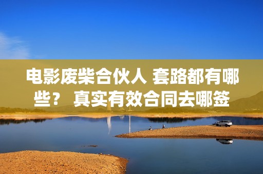 电影废柴合伙人 套路都有哪些？ 真实有效合同去哪签？(废柴兄弟 百度百科)