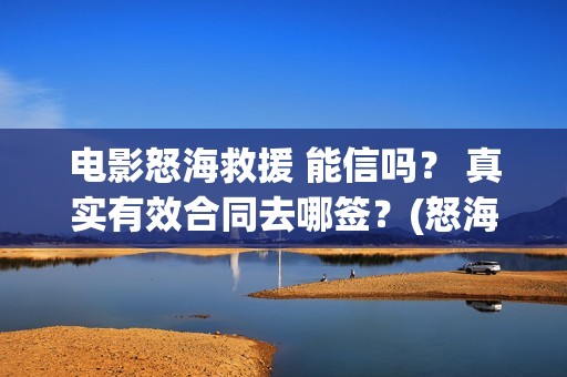 电影怒海救援 能信吗？ 真实有效合同去哪签？(怒海救援 电影2021)