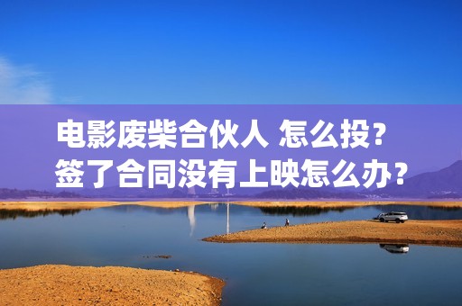 电影废柴合伙人 怎么投？ 签了合同没有上映怎么办？(废柴兄弟 百度百科)